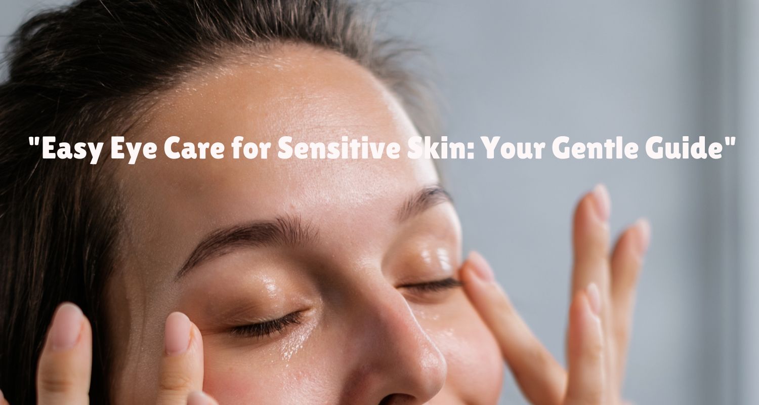 Easy Eye Care for Sensitive Skin: Your Gentle Guide